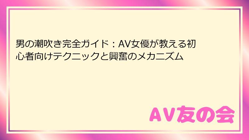 男の潮吹き完全ガイド：AV女優が教える初心者向けテクニックと興奮のメカニズム