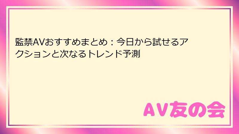 監禁AVおすすめまとめ:今日から試せるアクションと次なるトレンド予測