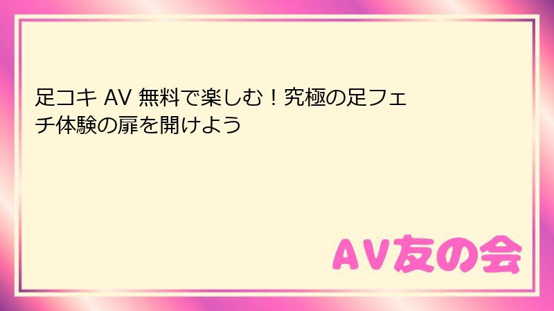 足コキ AV 無料で楽しむ！究極の足フェチ体験の扉を開けよう