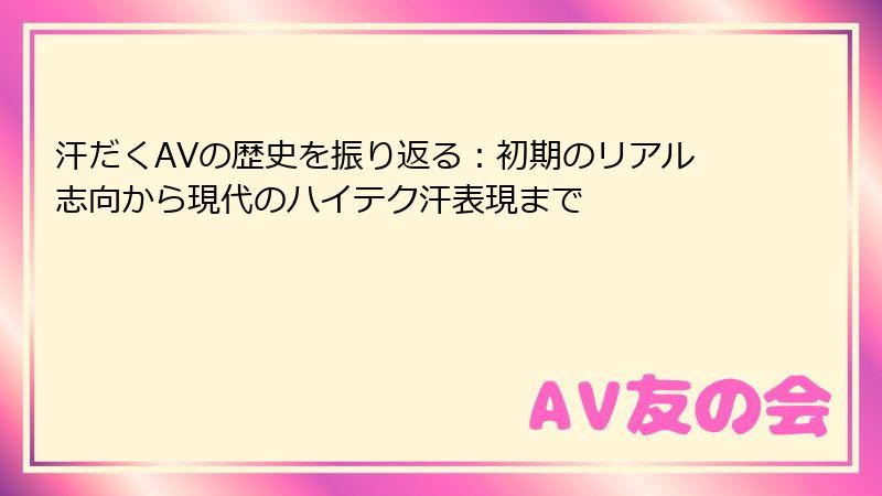 汗だくAVの歴史を振り返る：初期のリアル志向から現代のハイテク汗表現まで