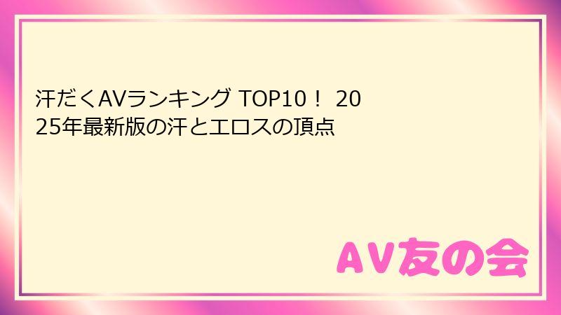 汗だくAVランキング TOP10！ 2025年最新版の汗とエロスの頂点