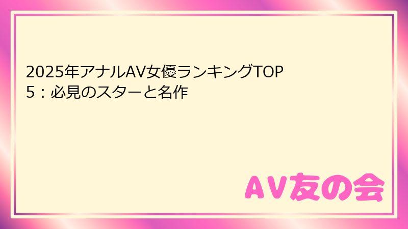 2025年アナルAV女優ランキングTOP5：必見のスターと名作