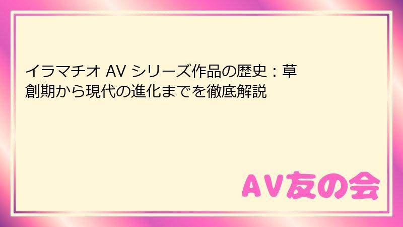 イラマチオ AV シリーズ作品の歴史：草創期から現代の進化までを徹底解説