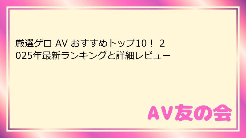 厳選ゲロ AV おすすめトップ10！ 2025年最新ランキングと詳細レビュー