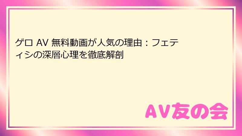 ゲロ AV 無料動画が人気の理由：フェティシの深層心理を徹底解剖