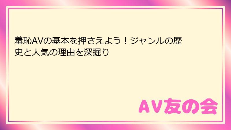 羞恥AVの基本を押さえよう！ジャンルの歴史と人気の理由を深掘り