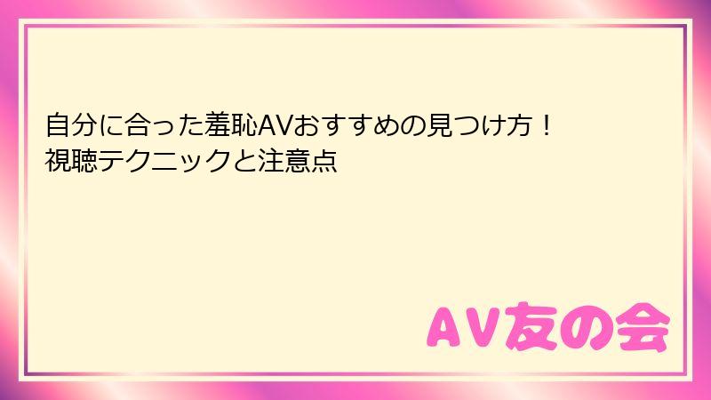 自分に合った羞恥AVおすすめの見つけ方！視聴テクニックと注意点