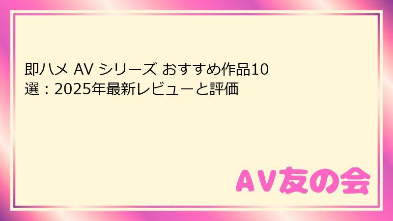 即ハメ AV シリーズ おすすめ作品10選：2025年最新レビューと評価