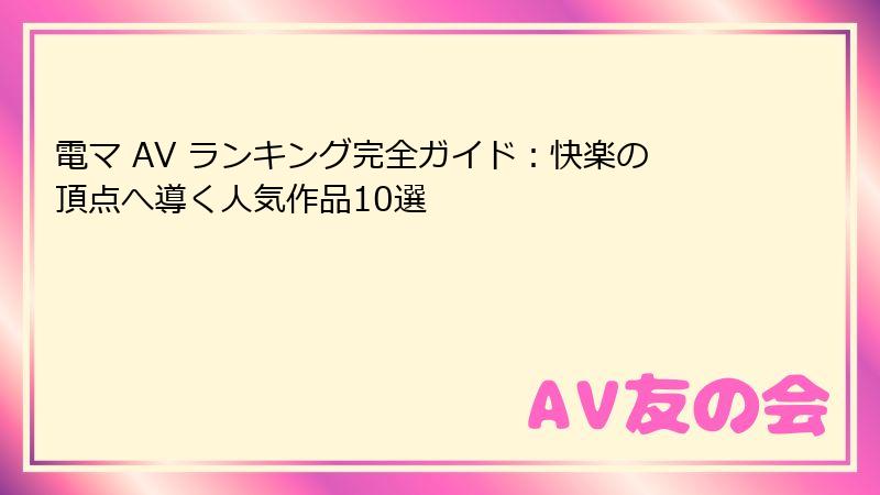 電マ AV ランキング完全ガイド：快楽の頂点へ導く人気作品10選