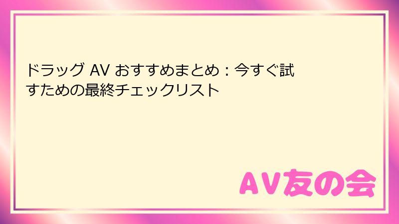 ドラッグ AV おすすめまとめ:今すぐ試すための最終チェックリスト
