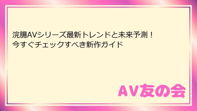 浣腸AVシリーズ最新トレンドと未来予測!今すぐチェックすべき新作ガイド