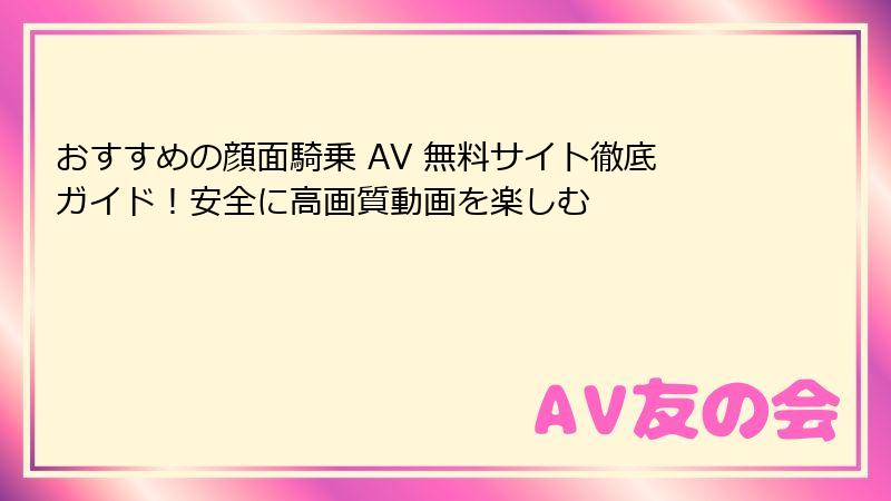 おすすめの顔面騎乗 AV 無料サイト徹底ガイド！安全に高画質動画を楽しむ