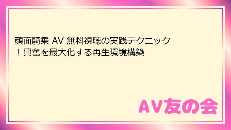 顔面騎乗 AV 無料視聴の実践テクニック！興奮を最大化する再生環境構築