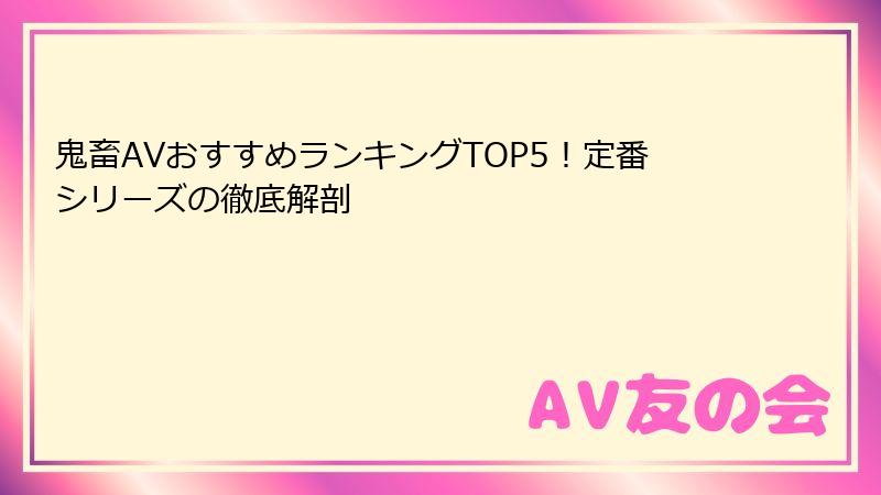 鬼畜AVおすすめランキングTOP5！定番シリーズの徹底解剖