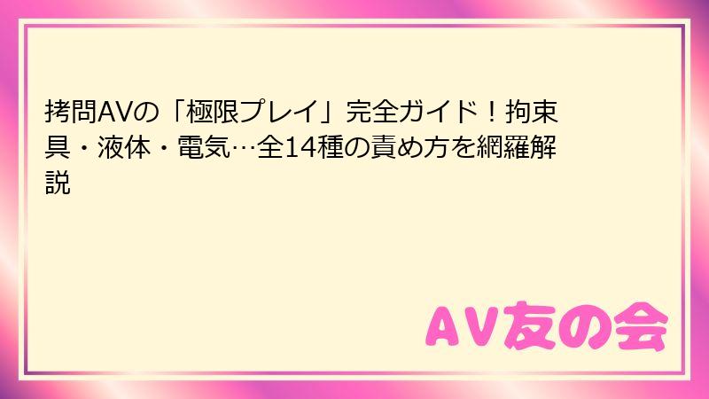 拷問AVの「極限プレイ」完全ガイド！拘束具・液体・電気…全14種の責め方を網羅解説