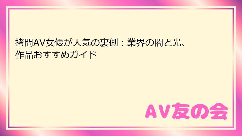 拷問AV女優が人気の裏側：業界の闇と光、作品おすすめガイド