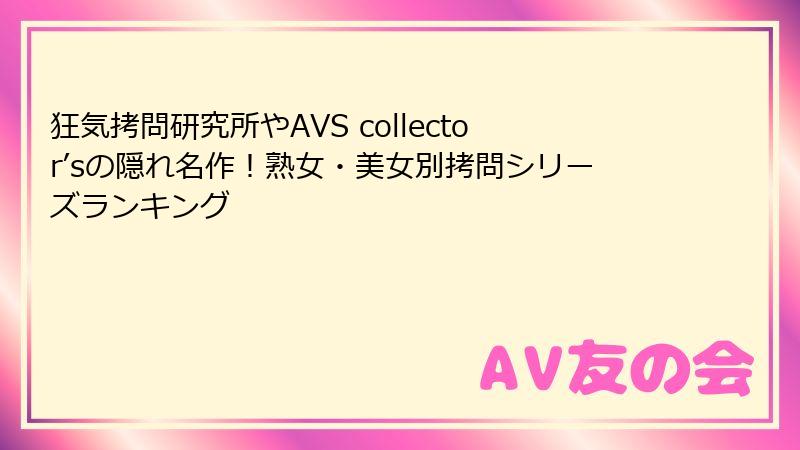 狂気拷問研究所やAVS collector’sの隠れ名作!熟女・美女別拷問シリーズランキング