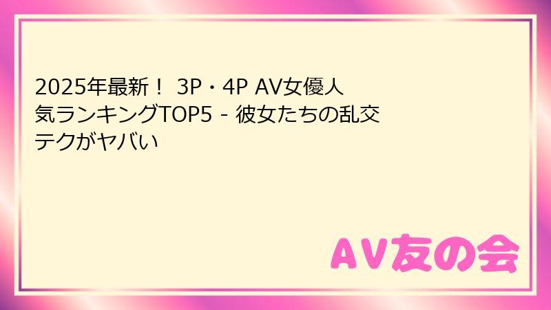 2025年最新！ 3P・4P AV女優人気ランキングTOP5 - 彼女たちの乱交テクがヤバい