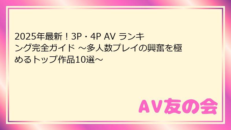 2025年最新！3P・4P AV ランキング完全ガイド ～多人数プレイの興奮を極めるトップ作品10選～