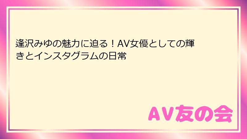 逢沢みゆの魅力に迫る！AV女優としての輝きとインスタグラムの日常