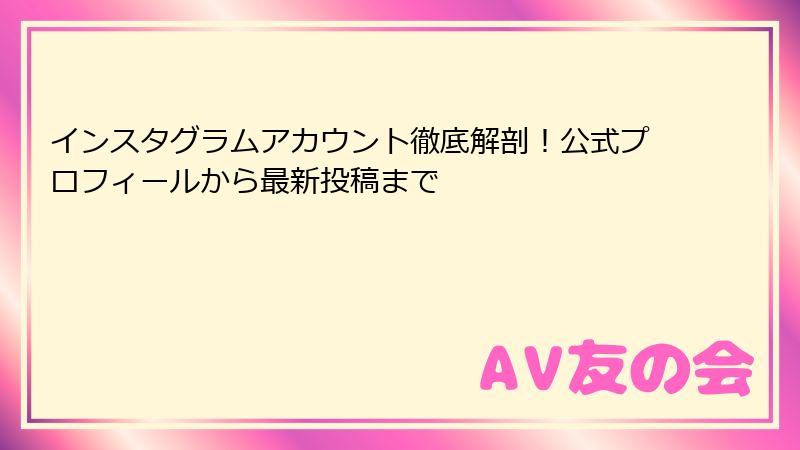 インスタグラムアカウント徹底解剖！公式プロフィールから最新投稿まで