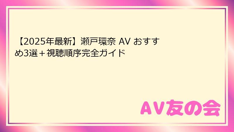 【2025年最新】瀬戸環奈 AV おすすめ3選+視聴順序完全ガイド