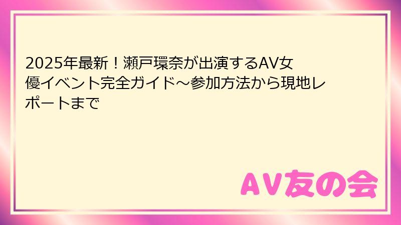2025年最新！瀬戸環奈が出演するAV女優イベント完全ガイド～参加方法から現地レポートまで