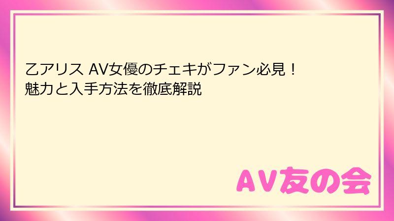 乙アリス AV女優のチェキがファン必見！魅力と入手方法を徹底解説