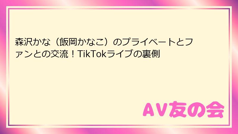 森沢かな(飯岡かなこ)のプライベートとファンとの交流!TikTokライブの裏側