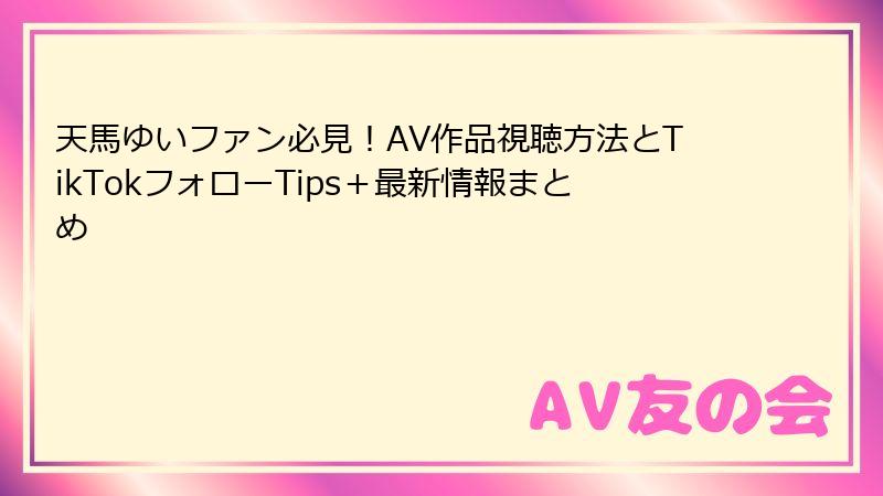 天馬ゆいファン必見!AV作品視聴方法とTikTokフォローTips+最新情報まとめ