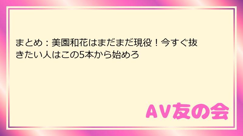 まとめ：美園和花はまだまだ現役！今すぐ抜きたい人はこの5本から始めろ