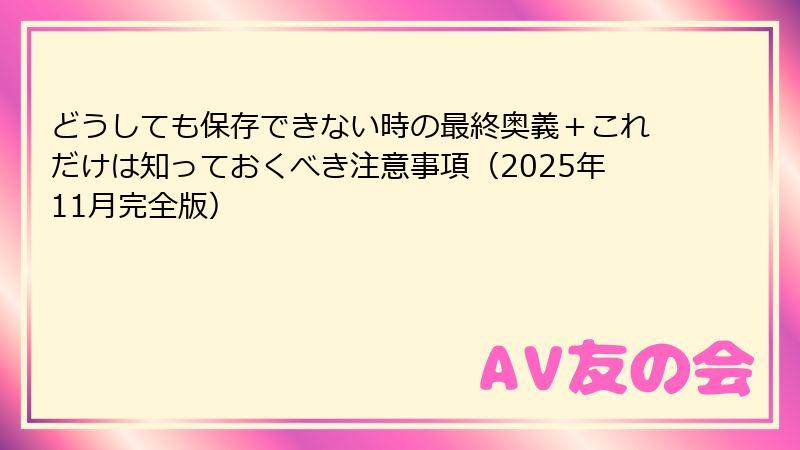 どうしても保存できない時の最終奥義+これだけは知っておくべき注意事項(2025年11月完全版)