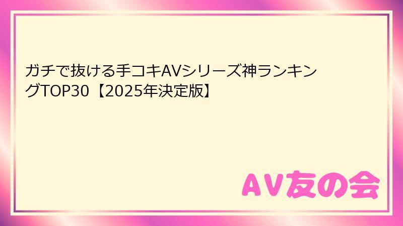 ガチで抜ける手コキAVシリーズ神ランキングTOP30【2025年決定版】