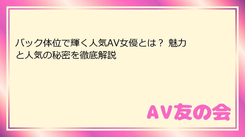 バック体位で輝く人気AV女優とは？ 魅力と人気の秘密を徹底解説