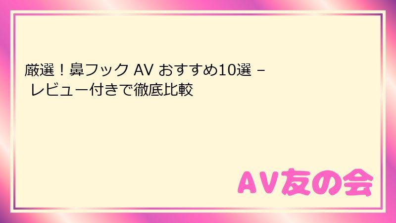 厳選！鼻フック AV おすすめ10選 – レビュー付きで徹底比較