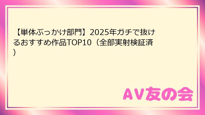【単体ぶっかけ部門】2025年ガチで抜けるおすすめ作品TOP10(全部実射検証済)