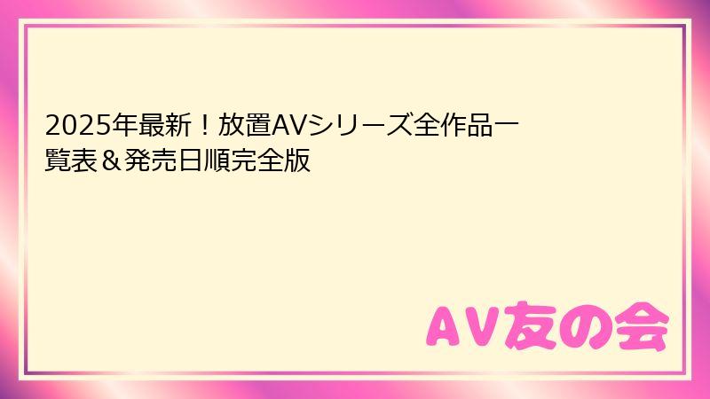 2025年最新！放置AVシリーズ全作品一覧表＆発売日順完全版