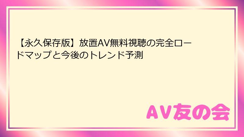 【永久保存版】放置AV無料視聴の完全ロードマップと今後のトレンド予測