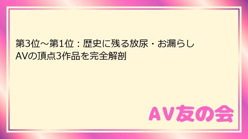 第3位~第1位:歴史に残る放尿・お漏らしAVの頂点3作品を完全解剖