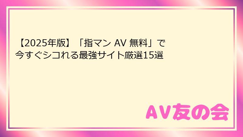 【2025年版】「指マン AV 無料」で今すぐシコれる最強サイト厳選15選