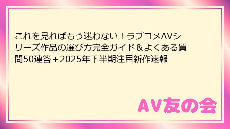 これを見ればもう迷わない！ラブコメAVシリーズ作品の選び方完全ガイド＆よくある質問50連答＋2025年下半期注目新作速報
