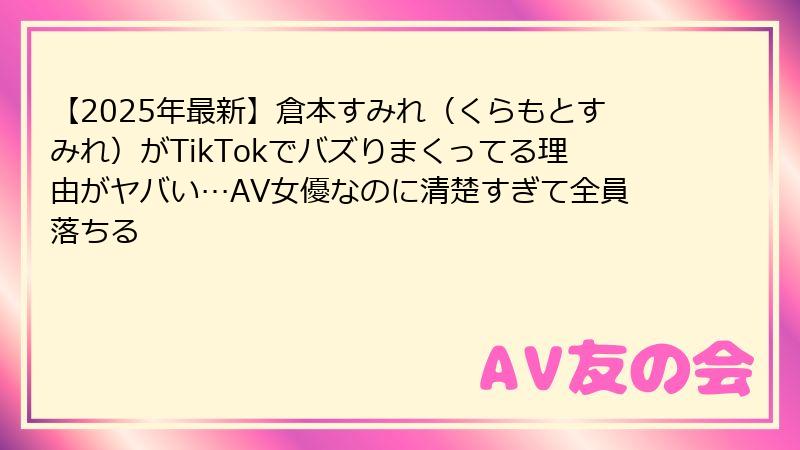 【2025年最新】倉本すみれ（くらもとすみれ）がTikTokでバズりまくってる理由がヤバい…AV女優なのに清楚すぎて全員落ちる