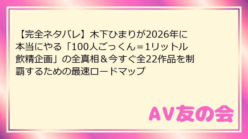 【完全ネタバレ】木下ひまりが2026年に本当にやる「100人ごっくん＝1リットル飲精企画」の全真相＆今すぐ全22作品を制覇するための最速ロードマップ