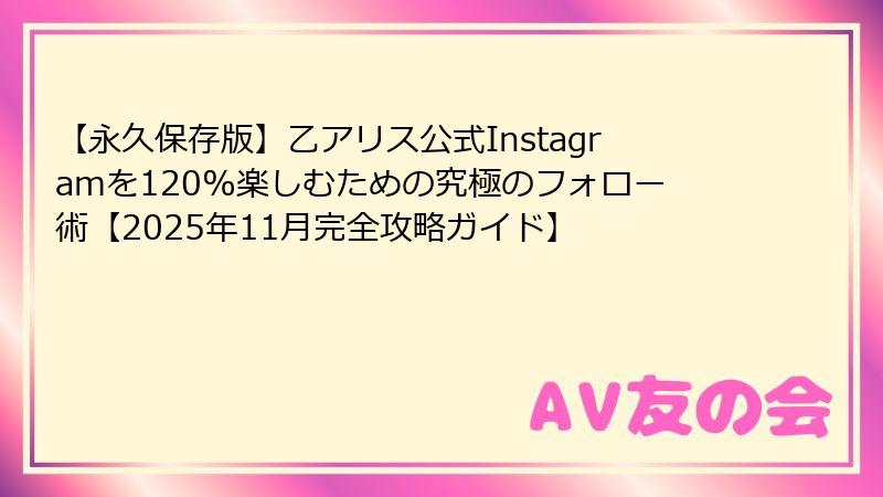 【永久保存版】乙アリス公式Instagramを120%楽しむための究極のフォロー術【2025年11月完全攻略ガイド】