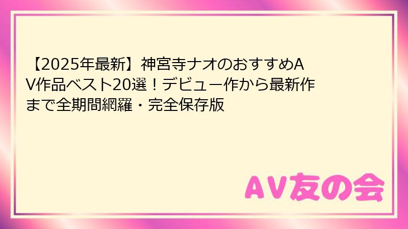 【2025年最新】神宮寺ナオのおすすめAV作品ベスト20選！デビュー作から最新作まで全期間網羅・完全保存版