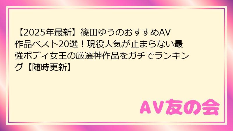 【2025年最新】篠田ゆうのおすすめAV作品ベスト20選!現役人気が止まらない最強ボディ女王の厳選神作品をガチでランキング【随時更新】