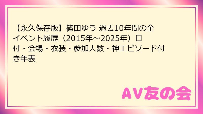 【永久保存版】篠田ゆう 過去10年間の全イベント履歴（2015年〜2025年）日付・会場・衣装・参加人数・神エピソード付き年表