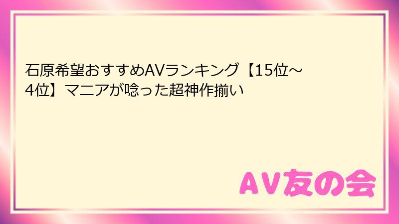 石原希望おすすめAVランキング【15位〜4位】マニアが唸った超神作揃い