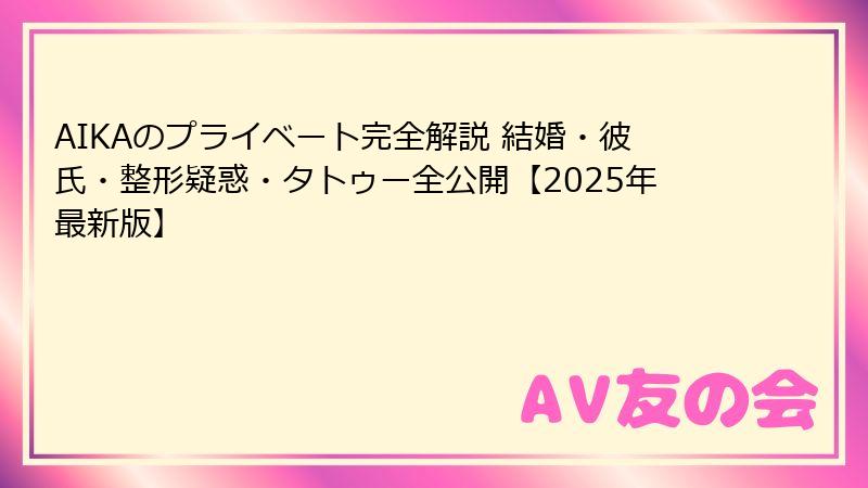 AIKAのプライベート完全解説 結婚・彼氏・整形疑惑・タトゥー全公開【2025年最新版】