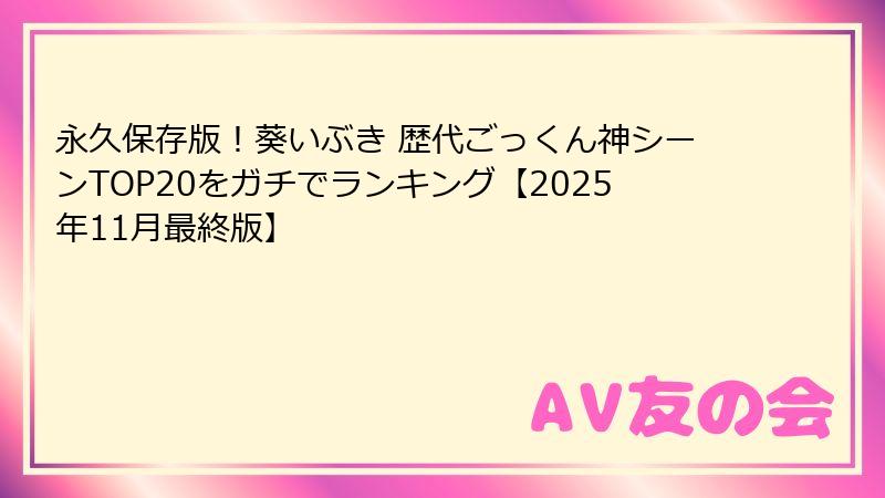 永久保存版！葵いぶき 歴代ごっくん神シーンTOP20をガチでランキング【2025年11月最終版】